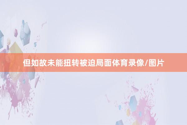 但如故未能扭转被迫局面体育录像/图片