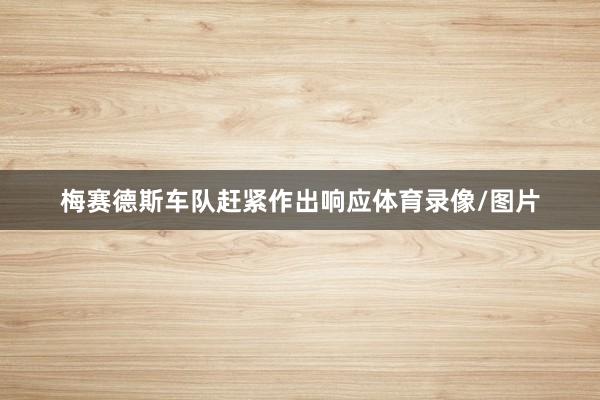 梅赛德斯车队赶紧作出响应体育录像/图片