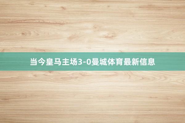 当今皇马主场3-0曼城体育最新信息