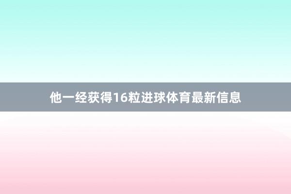 他一经获得16粒进球体育最新信息