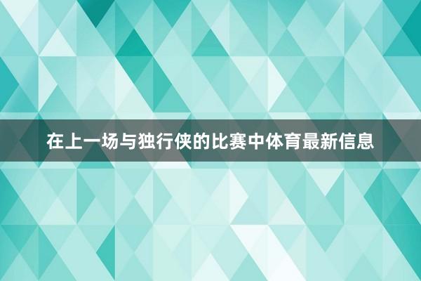 在上一场与独行侠的比赛中体育最新信息