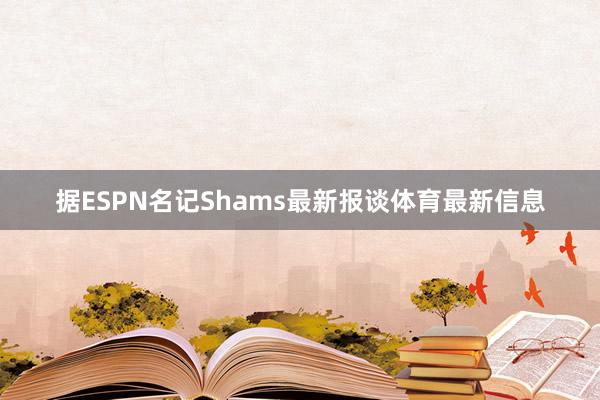 据ESPN名记Shams最新报谈体育最新信息