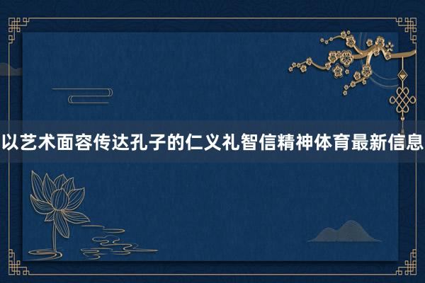 以艺术面容传达孔子的仁义礼智信精神体育最新信息