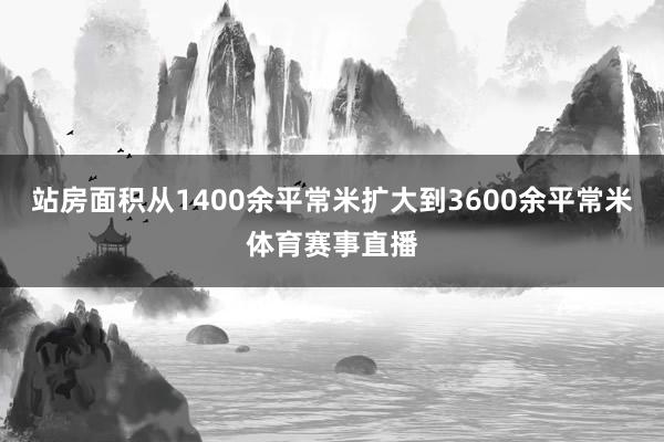 站房面积从1400余平常米扩大到3600余平常米体育赛事直播