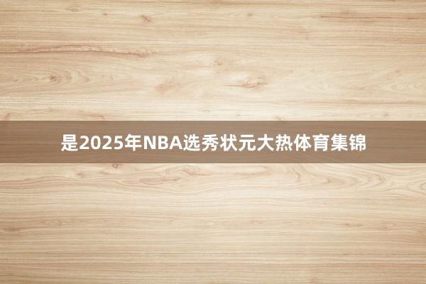 是2025年NBA选秀状元大热体育集锦