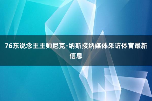 76东说念主主帅尼克-纳斯接纳媒体采访体育最新信息