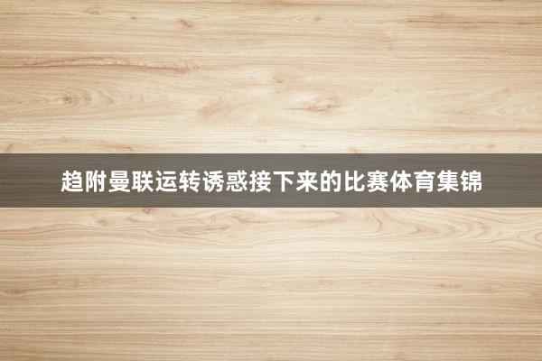 趋附曼联运转诱惑接下来的比赛体育集锦