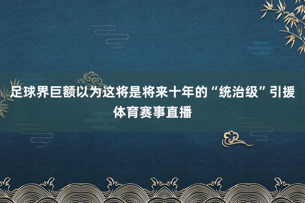 足球界巨额以为这将是将来十年的“统治级”引援体育赛事直播