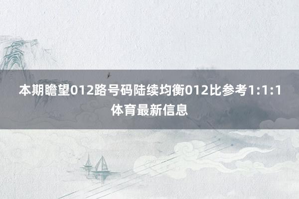 本期瞻望012路号码陆续均衡012比参考1:1:1体育最新信息