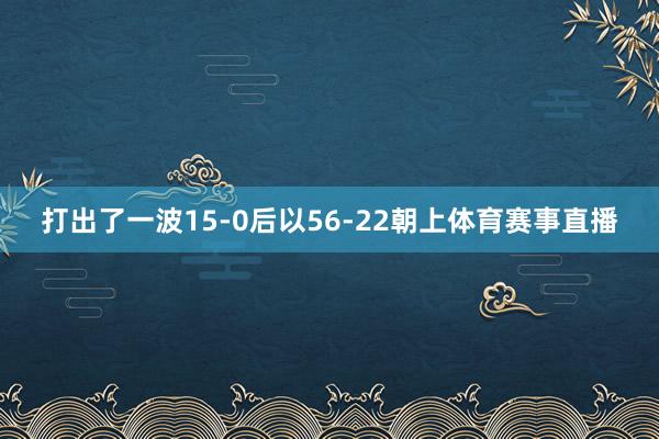 打出了一波15-0后以56-22朝上体育赛事直播