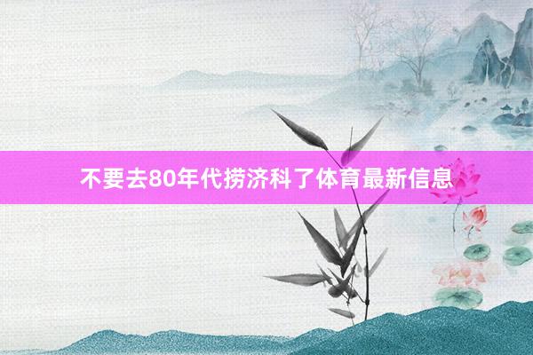 不要去80年代捞济科了体育最新信息