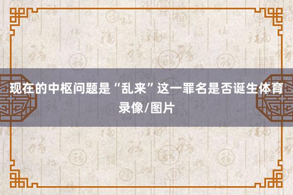 现在的中枢问题是“乱来”这一罪名是否诞生体育录像/图片