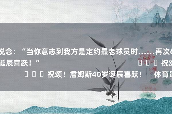 NBA官方写说念：“当你意志到我方是定约最老球员时……再次😅祝你40岁诞辰喜跃！”                                                			祝颂！詹姆斯40岁诞辰喜跃！    体育最新信息