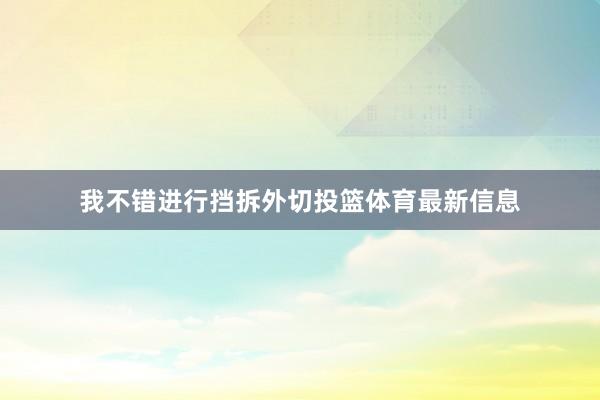 我不错进行挡拆外切投篮体育最新信息