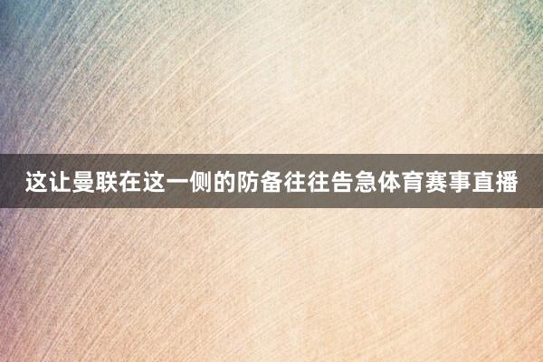 这让曼联在这一侧的防备往往告急体育赛事直播
