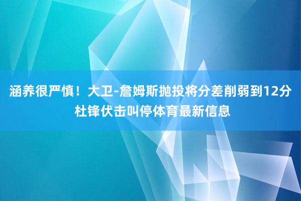 涵养很严慎！大卫-詹姆斯抛投将分差削弱到12分 杜锋伏击叫停体育最新信息