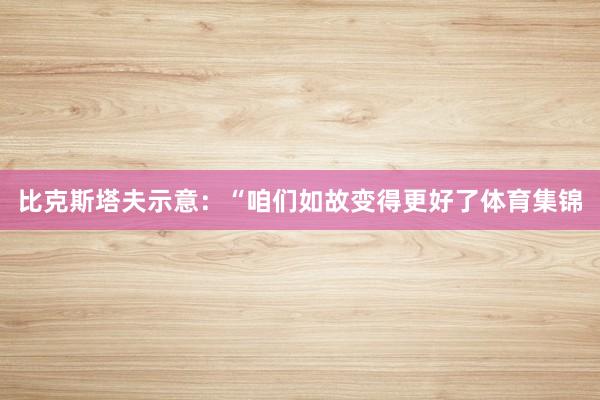 比克斯塔夫示意：“咱们如故变得更好了体育集锦