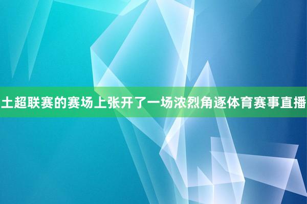 土超联赛的赛场上张开了一场浓烈角逐体育赛事直播