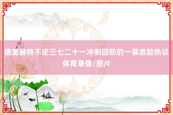 德里赫特不论三七二十一冲刺回防的一幕激励热议体育录像/图片