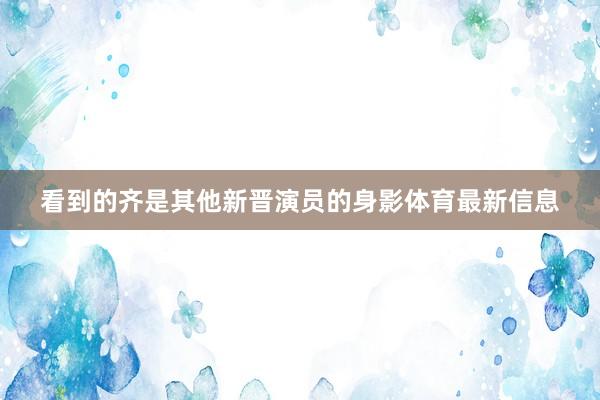 看到的齐是其他新晋演员的身影体育最新信息