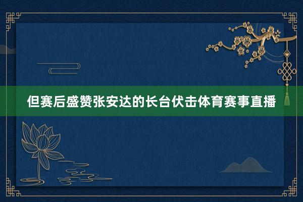 但赛后盛赞张安达的长台伏击体育赛事直播