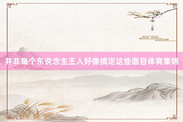 并非每个东说念主王人好像搞定这些面目体育集锦