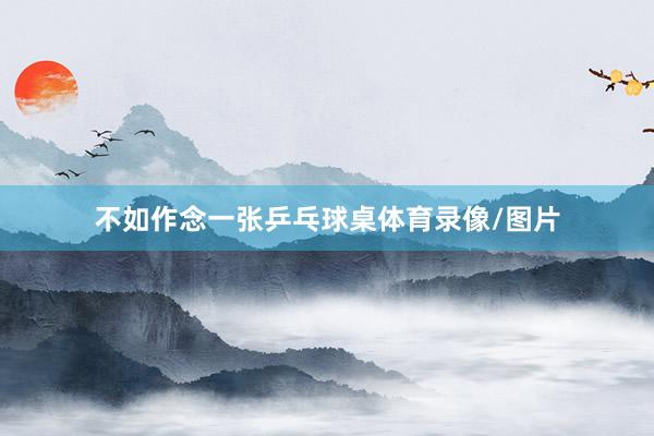 不如作念一张乒乓球桌体育录像/图片