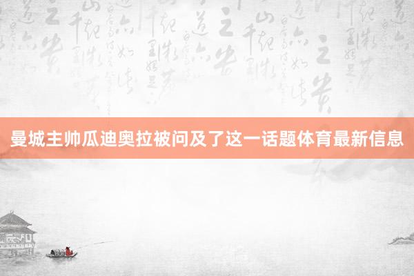 曼城主帅瓜迪奥拉被问及了这一话题体育最新信息