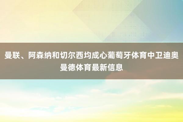 曼联、阿森纳和切尔西均成心葡萄牙体育中卫迪奥曼德体育最新信息