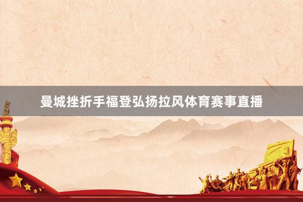 曼城挫折手福登弘扬拉风体育赛事直播