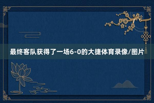 最终客队获得了一场6-0的大捷体育录像/图片