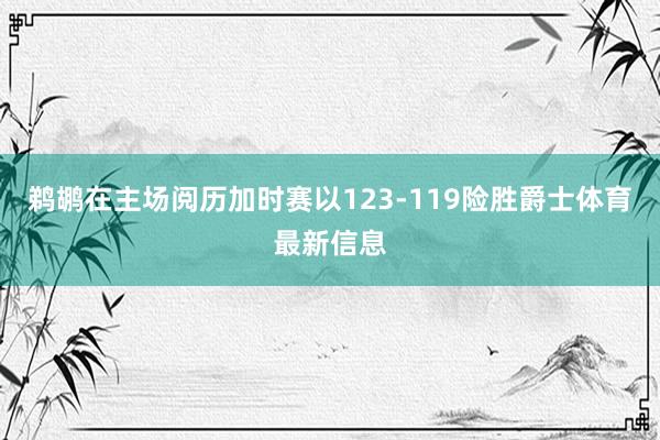 鹈鹕在主场阅历加时赛以123-119险胜爵士体育最新信息