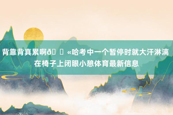 背靠背真累啊😫哈考中一个暂停时就大汗淋漓 在椅子上闭眼小憩体育最新信息