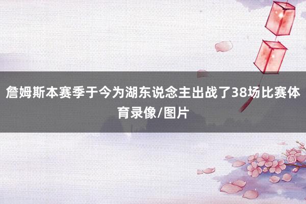 詹姆斯本赛季于今为湖东说念主出战了38场比赛体育录像/图片