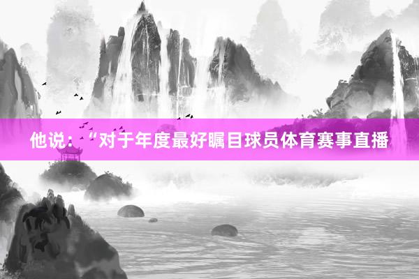 他说:“对于年度最好瞩目球员体育赛事直播