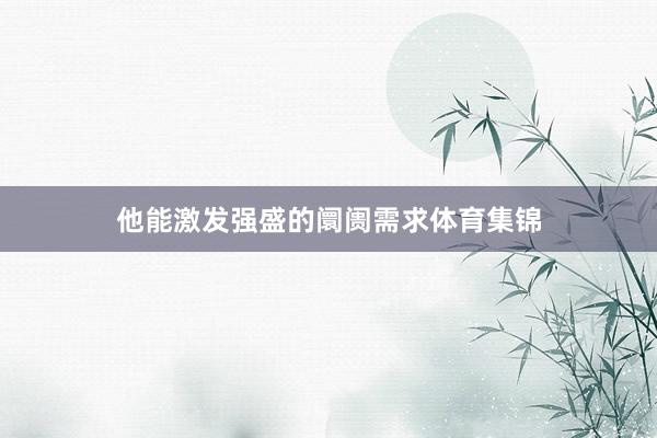他能激发强盛的阛阓需求体育集锦