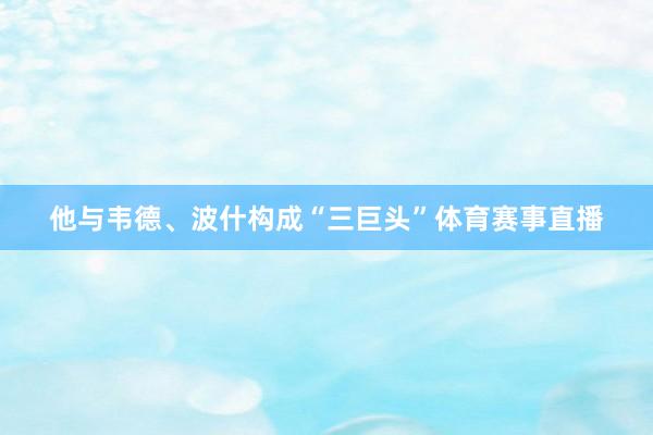 他与韦德、波什构成“三巨头”体育赛事直播