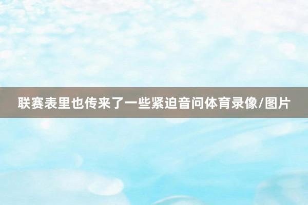 联赛表里也传来了一些紧迫音问体育录像/图片