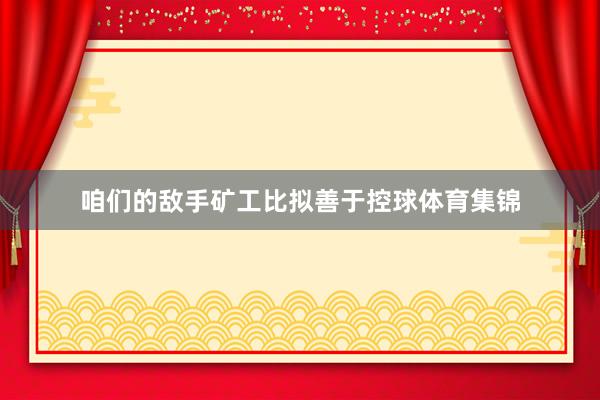 咱们的敌手矿工比拟善于控球体育集锦
