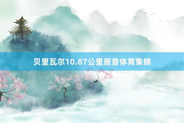 贝里瓦尔10.87公里居首体育集锦