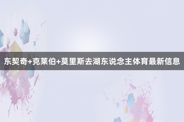 东契奇+克莱伯+莫里斯去湖东说念主体育最新信息