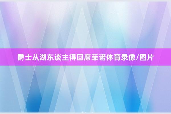 爵士从湖东谈主得回席菲诺体育录像/图片