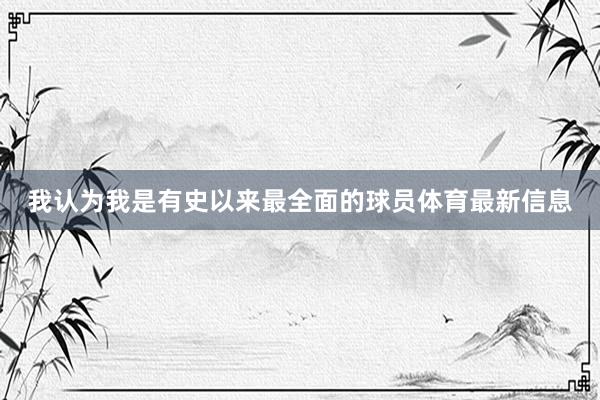 我认为我是有史以来最全面的球员体育最新信息