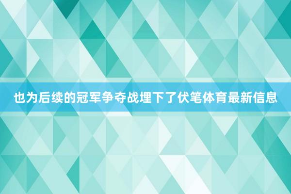 也为后续的冠军争夺战埋下了伏笔体育最新信息