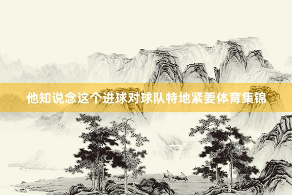 他知说念这个进球对球队特地紧要体育集锦