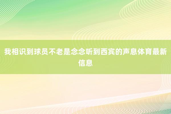 我相识到球员不老是念念听到西宾的声息体育最新信息