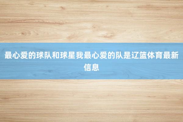 最心爱的球队和球星我最心爱的队是辽篮体育最新信息