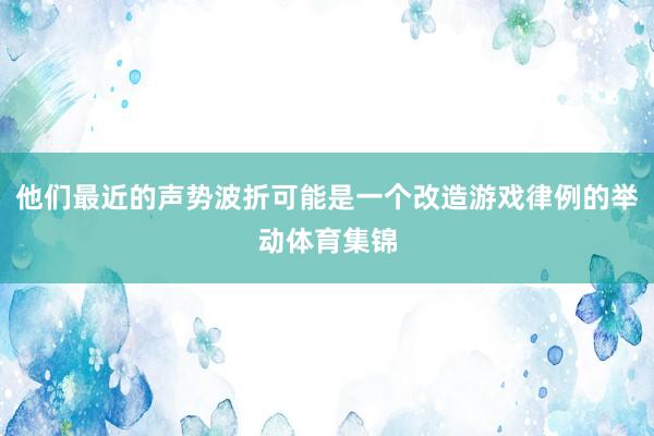 他们最近的声势波折可能是一个改造游戏律例的举动体育集锦