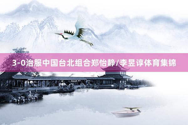 3-0治服中国台北组合郑怡静/李昱谆体育集锦
