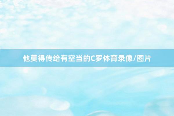 他莫得传给有空当的C罗体育录像/图片